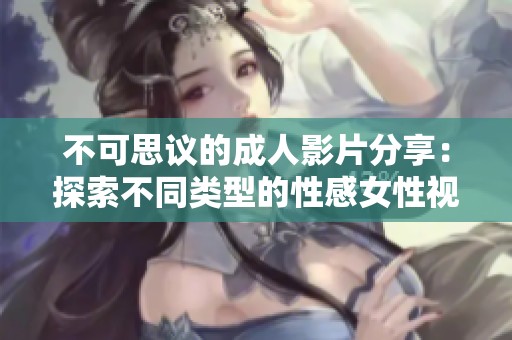 不可思议的成人影片分享：探索不同类型的性感女性视频体验