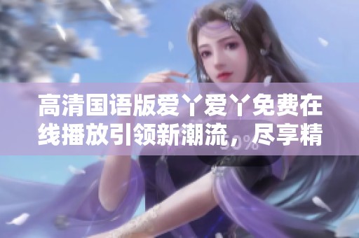 高清国语版爱丫爱丫免费在线播放引领新潮流，尽享精彩剧情与动人音乐