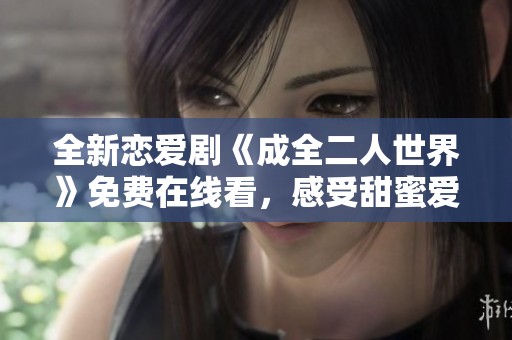 全新恋爱剧《成全二人世界》免费在线看，感受甜蜜爱情的奇妙旅程