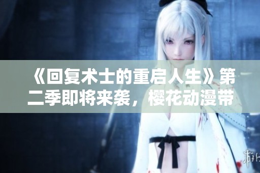 《回复术士的重启人生》第二季即将来袭，樱花动漫带你重温故事精彩瞬间