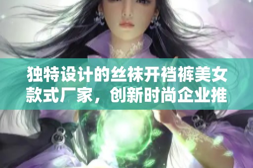 独特设计的丝袜开裆裤美女款式厂家，创新时尚企业推荐