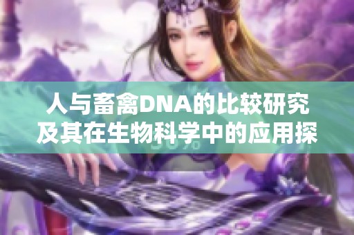 人与畜禽DNA的比较研究及其在生物科学中的应用探讨