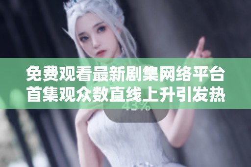 免费观看最新剧集网络平台首集观众数直线上升引发热议