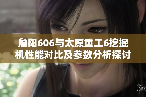 詹阳606与太原重工6挖掘机性能对比及参数分析探讨