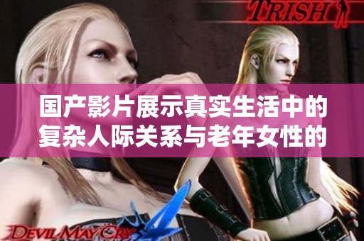 国产影片展示真实生活中的复杂人际关系与老年女性的情感世界