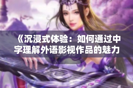 《沉浸式体验：如何通过中字理解外语影视作品的魅力》