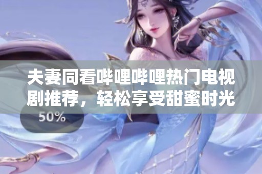 夫妻同看哔哩哔哩热门电视剧推荐，轻松享受甜蜜时光之选