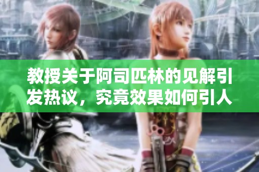 教授关于阿司匹林的见解引发热议，究竟效果如何引人关注