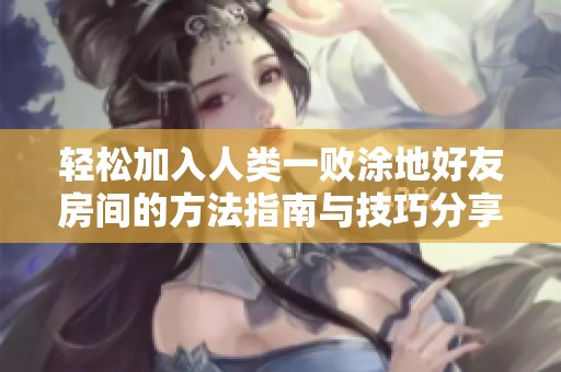 轻松加入人类一败涂地好友房间的方法指南与技巧分享