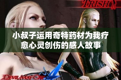 小叔子运用奇特药材为我疗愈心灵创伤的感人故事