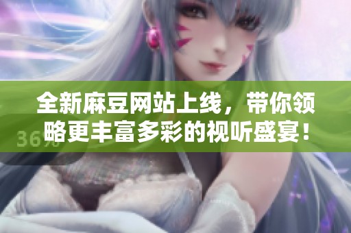 全新麻豆网站上线，带你领略更丰富多彩的视听盛宴！
