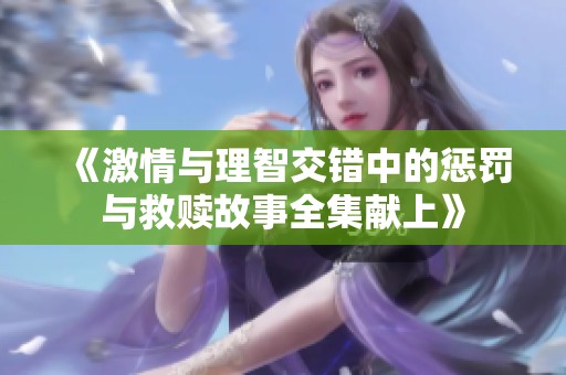 《激情与理智交错中的惩罚与救赎故事全集献上》