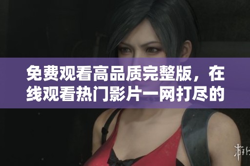 免费观看高品质完整版，在线观看热门影片一网打尽的最佳选择！