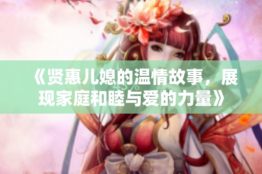 《贤惠儿媳的温情故事，展现家庭和睦与爱的力量》