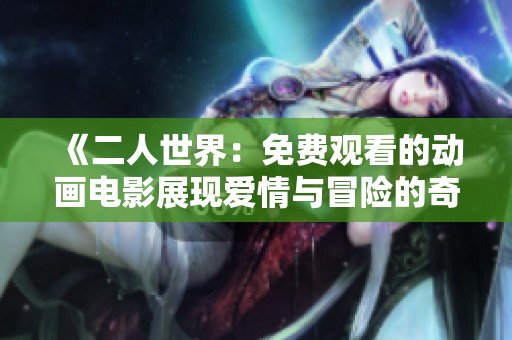 《二人世界：免费观看的动画电影展现爱情与冒险的奇妙旅程》