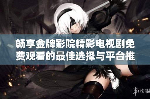 畅享金牌影院精彩电视剧免费观看的最佳选择与平台推荐