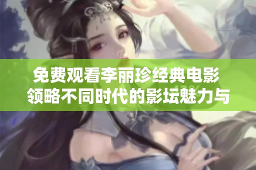 免费观看李丽珍经典电影 领略不同时代的影坛魅力与风采