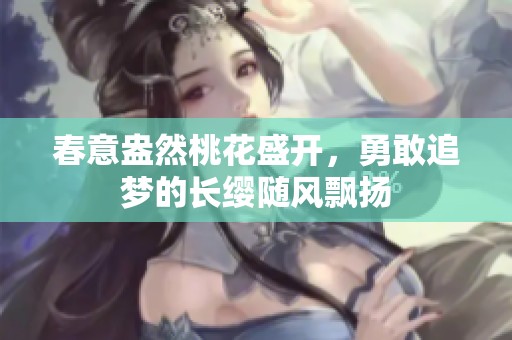 春意盎然桃花盛开，勇敢追梦的长缨随风飘扬