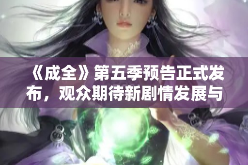 《成全》第五季预告正式发布，观众期待新剧情发展与角色归属