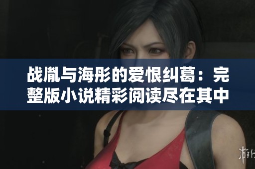 战胤与海彤的爱恨纠葛：完整版小说精彩阅读尽在其中