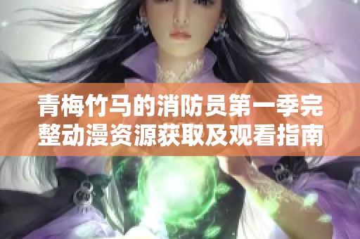 青梅竹马的消防员第一季完整动漫资源获取及观看指南