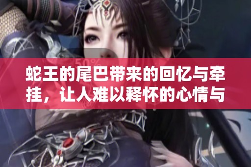 蛇王的尾巴带来的回忆与牵挂，让人难以释怀的心情与故事