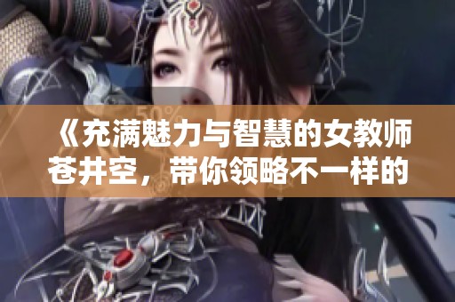 《充满魅力与智慧的女教师苍井空，带你领略不一样的教育风采》