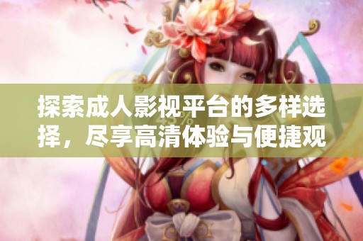 探索成人影视平台的多样选择，尽享高清体验与便捷观影服务