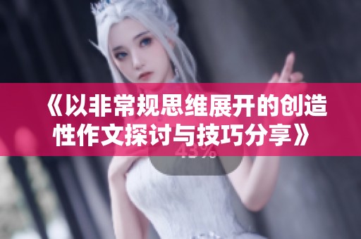《以非常规思维展开的创造性作文探讨与技巧分享》