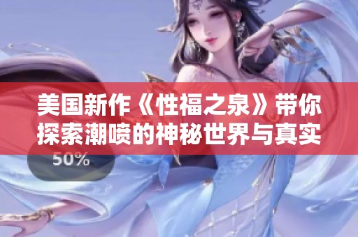 美国新作《性福之泉》带你探索潮喷的神秘世界与真实体验