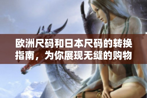 欧洲尺码和日本尺码的转换指南，为你展现无缝的购物体验