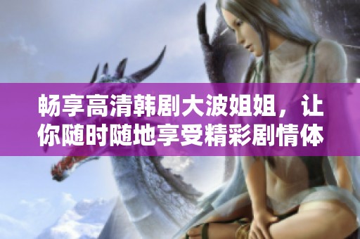 畅享高清韩剧大波姐姐，让你随时随地享受精彩剧情体验