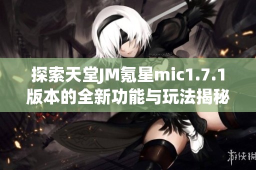 探索天堂JM氪星mic1.7.1版本的全新功能与玩法揭秘