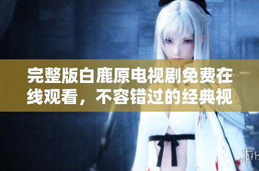 完整版白鹿原电视剧免费在线观看，不容错过的经典视听盛宴