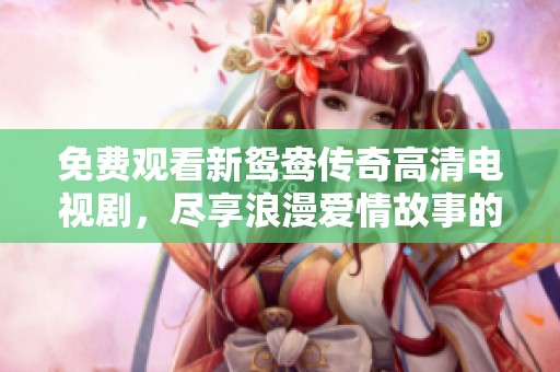 免费观看新鸳鸯传奇高清电视剧，尽享浪漫爱情故事的美好时光
