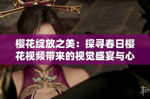 樱花绽放之美：探寻春日樱花视频带来的视觉盛宴与心灵感受
