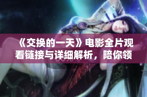 《交换的一天》电影全片观看链接与详细解析，陪你领略精彩剧情与深刻内涵