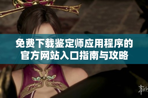 免费下载鉴定师应用程序的官方网站入口指南与攻略