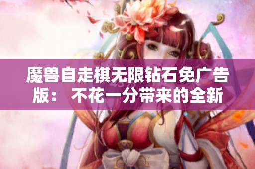 魔兽自走棋无限钻石免广告版： 不花一分带来的全新游戏策略体验