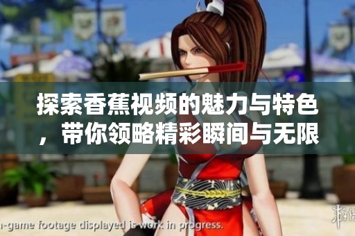 探索香蕉视频的魅力与特色，带你领略精彩瞬间与无限乐趣