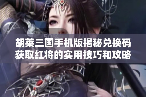 胡莱三国手机版揭秘兑换码获取红将的实用技巧和攻略