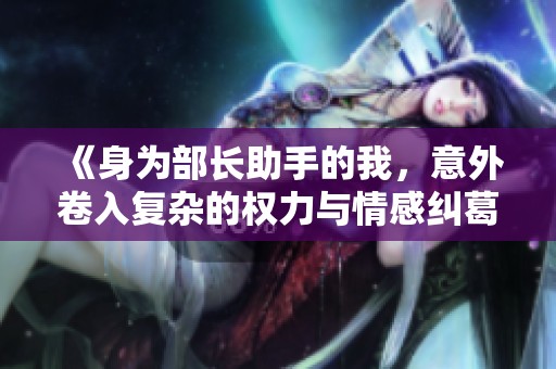 《身为部长助手的我，意外卷入复杂的权力与情感纠葛》