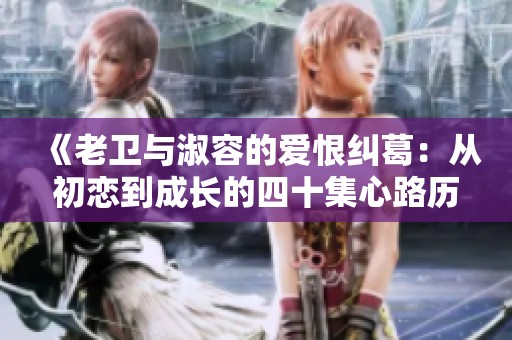 《老卫与淑容的爱恨纠葛：从初恋到成长的四十集心路历程》