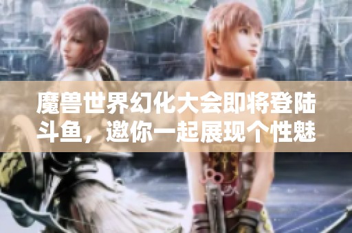 魔兽世界幻化大会即将登陆斗鱼，邀你一起展现个性魅力