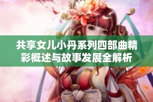 共享女儿小丹系列四部曲精彩概述与故事发展全解析
