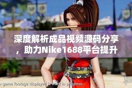 深度解析成品视频源码分享，助力Nike1688平台提升产品展示效果