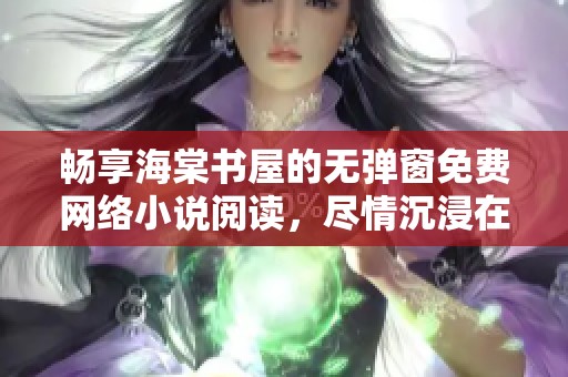 畅享海棠书屋的无弹窗免费网络小说阅读，尽情沉浸在精彩故事中
