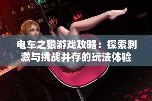 电车之狼游戏攻略：探索刺激与挑战并存的玩法体验