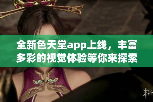 全新色天堂app上线，丰富多彩的视觉体验等你来探索！