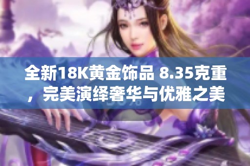 全新18K黄金饰品 8.35克重，完美演绎奢华与优雅之美